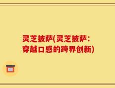 灵芝披萨(灵芝披萨：穿越口感的跨界创新)