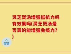 灵芝煲汤增强抵抗力吗有效果吗(灵芝煲汤是否真的能增强免疫力？)