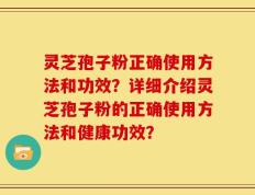 灵芝孢子粉正确使用方法和功效？详细介绍灵芝孢子粉的正确使用方法和健康功效？