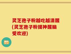 灵芝孢子粉越吃越清醒(灵芝孢子粉提神醒脑受欢迎)
