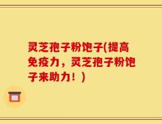 灵芝孢子粉饱子(提高免疫力，灵芝孢子粉饱子来助力！)