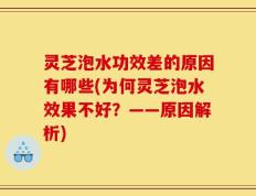 灵芝泡水功效差的原因有哪些(为何灵芝泡水效果不好？——原因解析)