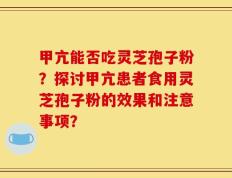 甲亢能否吃灵芝孢子粉？探讨甲亢患者食用灵芝孢子粉的效果和注意事项？