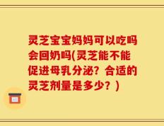 灵芝宝宝妈妈可以吃吗会回奶吗(灵芝能不能促进母乳分泌？合适的灵芝剂量是多少？)