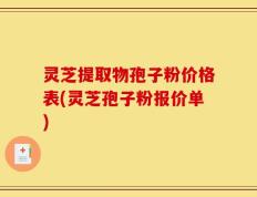 灵芝提取物孢子粉价格表(灵芝孢子粉报价单)
