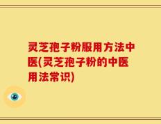 灵芝孢子粉服用方法中医(灵芝孢子粉的中医用法常识)