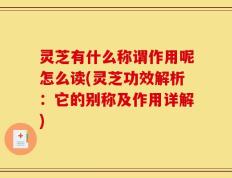 灵芝有什么称谓作用呢怎么读(灵芝功效解析：它的别称及作用详解)