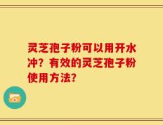 灵芝孢子粉可以用开水冲？有效的灵芝孢子粉使用方法？