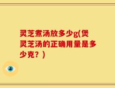 灵芝煮汤放多少g(煲灵芝汤的正确用量是多少克？)
