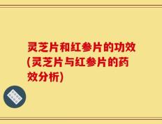 灵芝片和红参片的功效(灵芝片与红参片的药效分析)