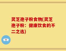 灵芝孢子粉食物(灵芝孢子粉：健康饮食的不二之选)