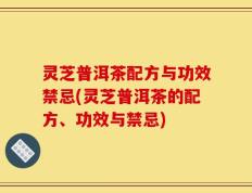 灵芝普洱茶配方与功效禁忌(灵芝普洱茶的配方、功效与禁忌)