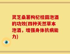 灵芝桑葚枸杞桂圆泡酒的功效(四种天然草本泡酒，增强身体抗病能力)