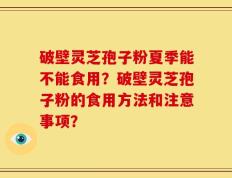 破壁灵芝孢子粉夏季能不能食用？破壁灵芝孢子粉的食用方法和注意事项？