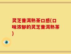 灵芝普洱熟茶口感(口味浓郁的灵芝普洱熟茶)