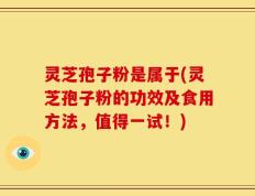 灵芝孢子粉是属于(灵芝孢子粉的功效及食用方法，值得一试！)