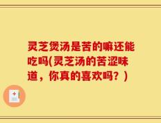 灵芝煲汤是苦的嘛还能吃吗(灵芝汤的苦涩味道，你真的喜欢吗？)
