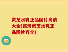灵芝水乳正品图片高清大全(高清灵芝水乳正品图片齐全)