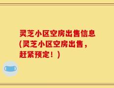 灵芝小区空房出售信息(灵芝小区空房出售，赶紧预定！)