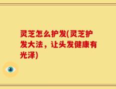 灵芝怎么护发(灵芝护发大法，让头发健康有光泽)