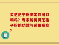 灵芝孢子粉脑出血可以喝吗？专家解析灵芝孢子粉的功效与适用病症？