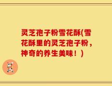 灵芝孢子粉雪花酥(雪花酥里的灵芝孢子粉，神奇的养生美味！)