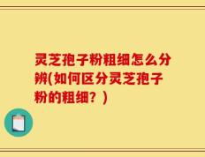灵芝孢子粉粗细怎么分辨(如何区分灵芝孢子粉的粗细？)