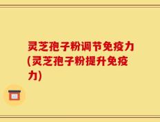 灵芝孢子粉调节免疫力(灵芝孢子粉提升免疫力)