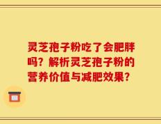 灵芝孢子粉吃了会肥胖吗？解析灵芝孢子粉的营养价值与减肥效果？