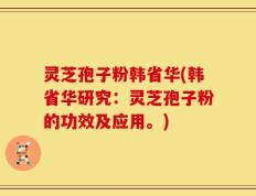 灵芝孢子粉韩省华(韩省华研究：灵芝孢子粉的功效及应用。)