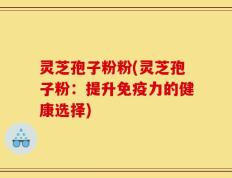 灵芝孢子粉粉(灵芝孢子粉：提升免疫力的健康选择)