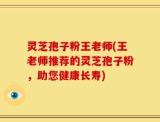 灵芝孢子粉王老师(王老师推荐的灵芝孢子粉，助您健康长寿)