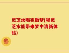 灵芝水喝完做梦(喝灵芝水能带来梦中清新体验)