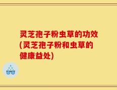 灵芝孢子粉虫草的功效(灵芝孢子粉和虫草的健康益处)