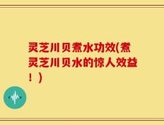 灵芝川贝煮水功效(煮灵芝川贝水的惊人效益！)