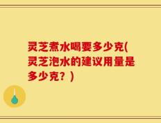 灵芝煮水喝要多少克(灵芝泡水的建议用量是多少克？)