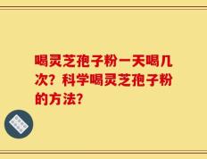 喝灵芝孢子粉一天喝几次？科学喝灵芝孢子粉的方法？