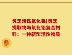 灵芝活性氧化铝(灵芝提取物与氧化铝复合材料：一种新型活性物质