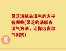 灵芝消腻去湿气的方子有哪些(灵芝的消腻去湿气方法，让你远离湿气困扰)