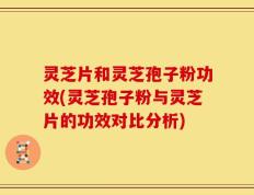 灵芝片和灵芝孢子粉功效(灵芝孢子粉与灵芝片的功效对比分析)