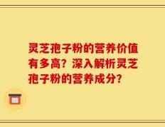 灵芝孢子粉的营养价值有多高？深入解析灵芝孢子粉的营养成分？