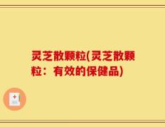 灵芝散颗粒(灵芝散颗粒：有效的保健品)