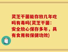 灵芝干菌能存放几年吃吗有毒吗(灵芝干菌：安全放心保存多年，具有食用和保健功效)