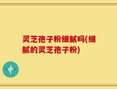 灵芝孢子粉细腻吗(细腻的灵芝孢子粉)