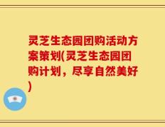 灵芝生态园团购活动方案策划(灵芝生态园团购计划，尽享自然美好)