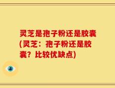 灵芝是孢子粉还是胶囊(灵芝：孢子粉还是胶囊？比较优缺点)