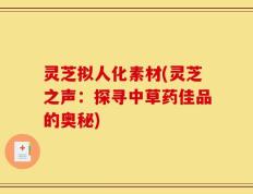 灵芝拟人化素材(灵芝之声：探寻中草药佳品的奥秘)