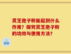 灵芝孢子粉能起到什么作用？探究灵芝孢子粉的功效与使用方法？