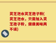 灵芝泡水灵芝孢子粉(灵芝泡水，只需加入灵芝孢子粉，健康美味两不误)