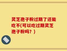 灵芝孢子粉过期了还能吃不(可以吃过期灵芝孢子粉吗？)